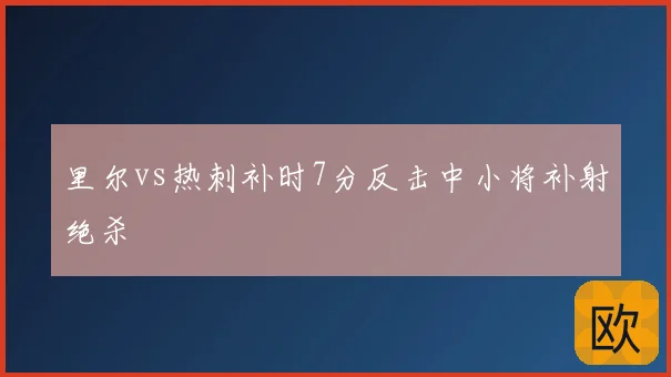 里尔vs热刺补时7分反击中小将补射绝杀
