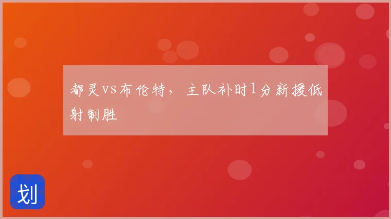 都灵vs布伦特，主队补时1分新援低射制胜