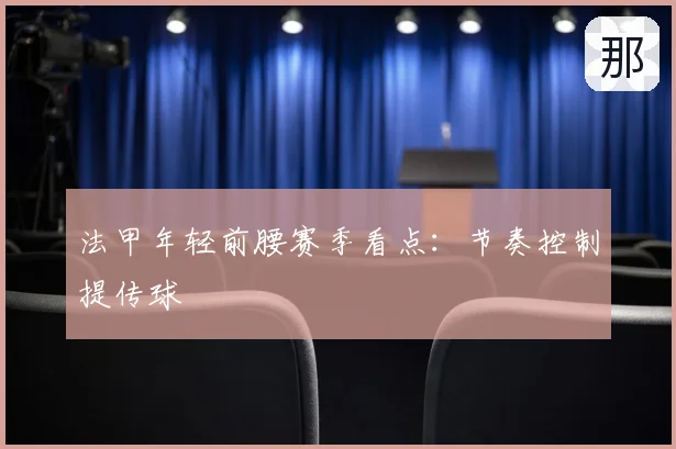 法甲年轻前腰赛季看点：节奏控制提传球