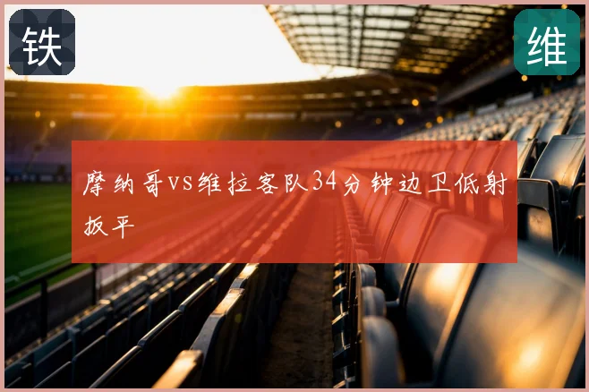 摩纳哥vs维拉客队34分钟边卫低射扳平