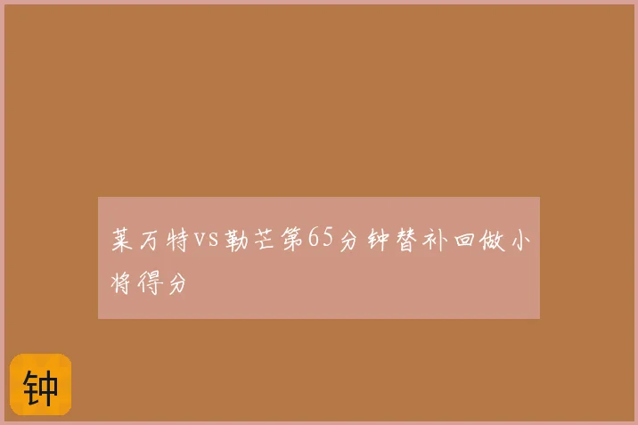 莱万特vs勒芒第65分钟替补回做小将得分