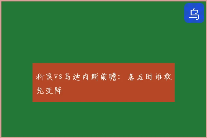 科莫vs乌迪内斯前瞻：落后时谁敢先变阵