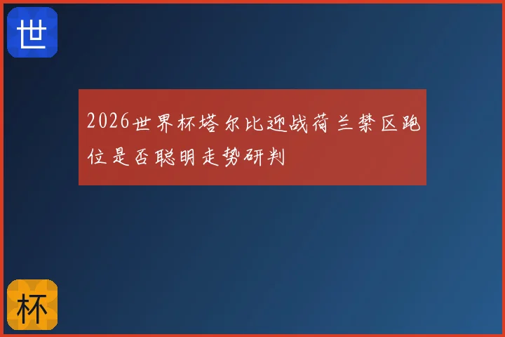 2026世界杯塔尔比迎战荷兰禁区跑位是否聪明走势研判