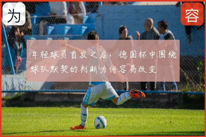 年轻球员首发之后，德国杯中围绕球队默契的判断为何容易改变