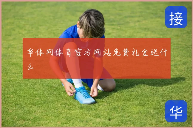 华体网体育官方网站免费礼金送什么